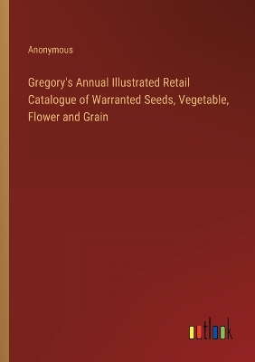 Book cover for Gregory's Annual Illustrated Retail Catalogue of Warranted Seeds, Vegetable, Flower and Grain