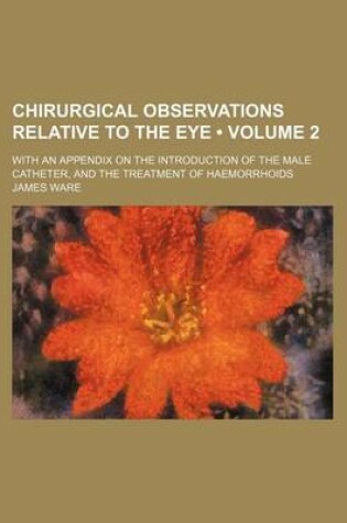 Cover of Chirurgical Observations Relative to the Eye (Volume 2); With an Appendix on the Introduction of the Male Catheter, and the Treatment of Haemorrhoids