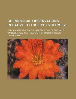 Book cover for Chirurgical Observations Relative to the Eye (Volume 2); With an Appendix on the Introduction of the Male Catheter, and the Treatment of Haemorrhoids