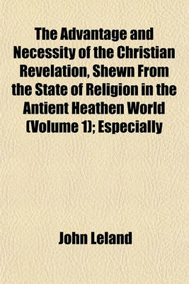 Book cover for The Advantage and Necessity of the Christian Revelation, Shewn from the State of Religion in the Antient Heathen World (Volume 1); Especially