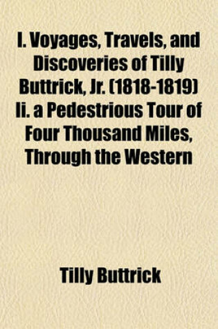 Cover of I. Voyages, Travels, and Discoveries of Tilly Buttrick, Jr. (1818-1819) II. a Pedestrious Tour of Four Thousand Miles, Through the Western