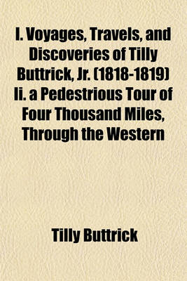 Book cover for I. Voyages, Travels, and Discoveries of Tilly Buttrick, Jr. (1818-1819) II. a Pedestrious Tour of Four Thousand Miles, Through the Western