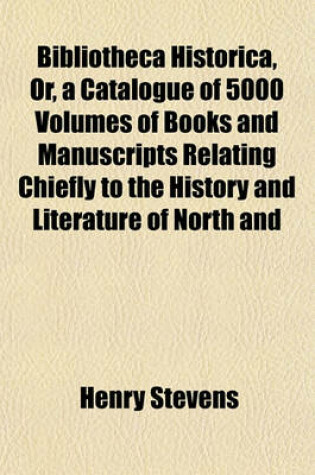 Cover of Bibliotheca Historica, Or, a Catalogue of 5000 Volumes of Books and Manuscripts Relating Chiefly to the History and Literature of North and