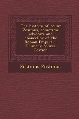 Cover of The History of Count Zosimus, Sometime Advocate and Chancellor of the Roman Empire - Primary Source Edition