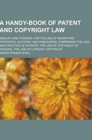 Cover of A Handy-Book of Patent and Copyright Law; English and Foreign, for the Use of Inventors, Patentees, Authors, and Publishers, Comprising the Law and