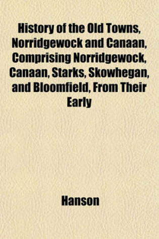 Cover of History of the Old Towns, Norridgewock and Canaan, Comprising Norridgewock, Canaan, Starks, Skowhegan, and Bloomfield, from Their Early
