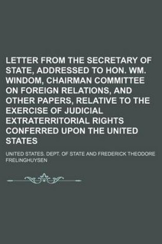 Cover of Letter from the Secretary of State, Addressed to Hon. Wm. Windom, Chairman Committee on Foreign Relations, and Other Papers, Relative to the Exercise of Judicial Extraterritorial Rights Conferred Upon the United States