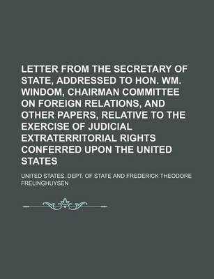 Book cover for Letter from the Secretary of State, Addressed to Hon. Wm. Windom, Chairman Committee on Foreign Relations, and Other Papers, Relative to the Exercise of Judicial Extraterritorial Rights Conferred Upon the United States