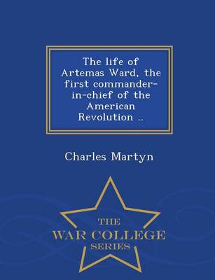 Book cover for The Life of Artemas Ward, the First Commander-In-Chief of the American Revolution .. - War College Series