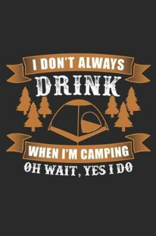 Cover of I Don't Always Drink When I'm Camping Oh Wait, Yes I Do