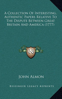 Book cover for A Collection of Interesting, Authentic Papers Relative to the Dispute Between Great Britain and America (1777)