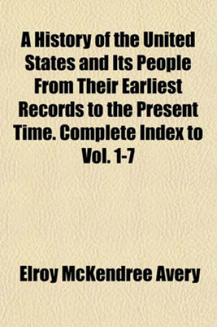 Cover of A History of the United States and Its People from Their Earliest Records to the Present Time. Complete Index to Vol. 1-7