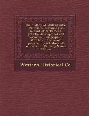 Book cover for The History of Sauk County, Wisconsin, Containing an Account of Settlement, Growth, Development and Resources ... Biographical Sketches ... the Whole Preceded by a History of Wisconsin - Primary Source Edition