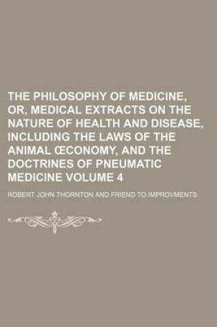 Cover of The Philosophy of Medicine, Or, Medical Extracts on the Nature of Health and Disease, Including the Laws of the Animal Conomy, and the Doctrines of Pneumatic Medicine Volume 4