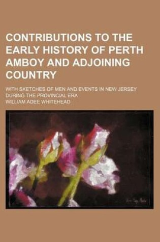 Cover of Contributions to the Early History of Perth Amboy and Adjoining Country; With Sketches of Men and Events in New Jersey During the Provincial Era