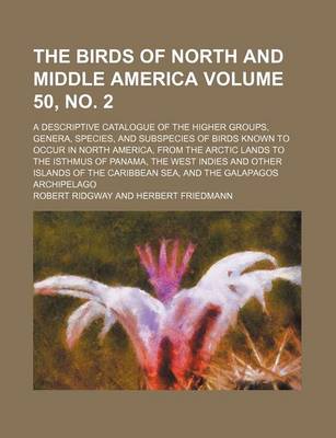 Book cover for The Birds of North and Middle America; A Descriptive Catalogue of the Higher Groups, Genera, Species, and Subspecies of Birds Known to Occur in North America, from the Arctic Lands to the Isthmus of Panama, the West Volume 50, No. 2