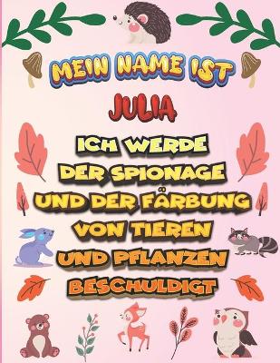 Book cover for Mein Name ist Julia Ich werde der Spionage und der Färbung von Tieren und Pflanzen beschuldigt