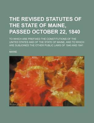 Book cover for The Revised Statutes of the State of Maine, Passed October 22, 1840; To Which Are Prefixed the Constitutions of the United States and of the State of Maine, and to Which Are Subjoined the Other Public Laws of 1840 and 1841 ...