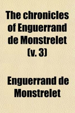 Cover of The Chronicles of Enguerrand de Monstrelet (Volume 3); Containing an Account of the Cruel Civil Wars Between the Houses of Orleans and Burgundy of the Possession of Paris and Normandy by the English Their Expulsion Thence and of Other Memorable Events That Hap