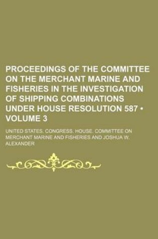 Cover of Proceedings of the Committee on the Merchant Marine and Fisheries in the Investigation of Shipping Combinations Under House Resolution 587 (Volume 3)