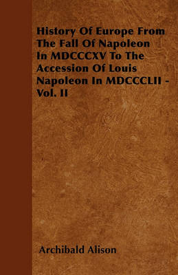 Book cover for History Of Europe From The Fall Of Napoleon In MDCCCXV To The Accession Of Louis Napoleon In MDCCCLII - Vol. II