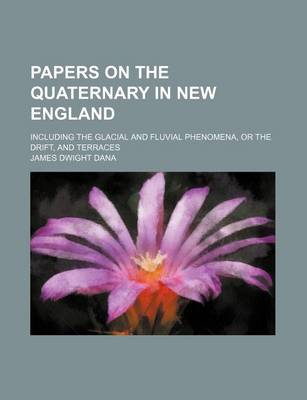 Book cover for Papers on the Quaternary in New England; Including the Glacial and Fluvial Phenomena, or the Drift, and Terraces