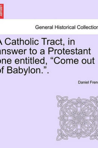 Cover of A Catholic Tract, in Answer to a Protestant One Entitled, Come Out of Babylon..