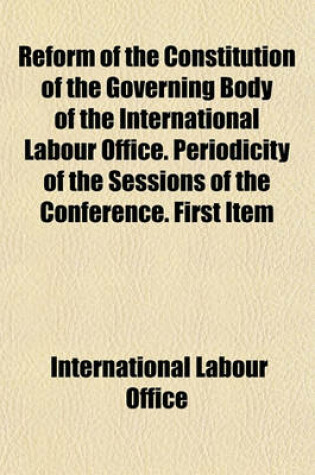 Cover of Reform of the Constitution of the Governing Body of the International Labour Office. Periodicity of the Sessions of the Conference. First Item
