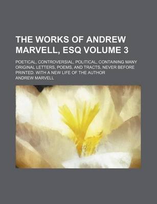 Book cover for The Works of Andrew Marvell, Esq; Poetical, Controversial, Political, Containing Many Original Letters, Poems, and Tracts, Never Before Printed. with a New Life of the Author Volume 3