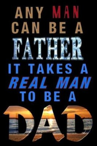 Cover of Any Man Can Be A Father. It Takes A Real Man To Be A Dad!