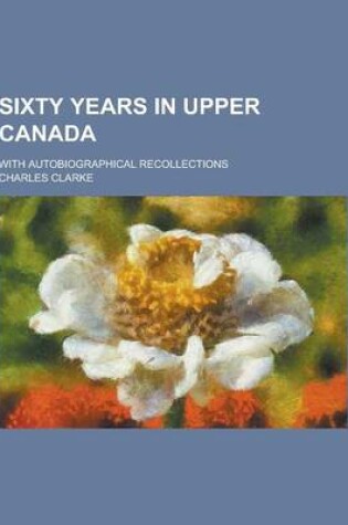 Cover of Sixty Years in Upper Canada; With Autobiographical Recollections