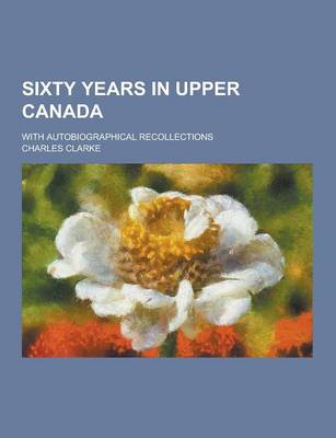 Book cover for Sixty Years in Upper Canada; With Autobiographical Recollections