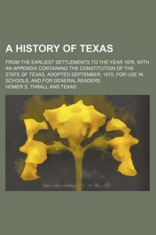Cover of A History of Texas; From the Earliest Settlements to the Year 1876, with an Appendix Containing the Constitution of the State of Texas, Adopted September, 1875, for Use in Schools, and for General Readers