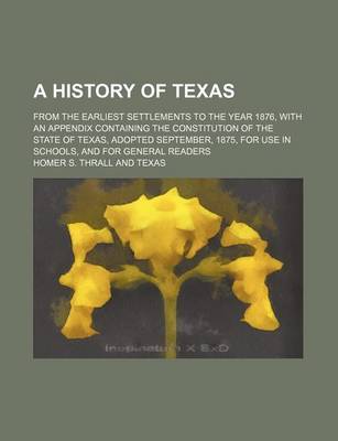 Book cover for A History of Texas; From the Earliest Settlements to the Year 1876, with an Appendix Containing the Constitution of the State of Texas, Adopted September, 1875, for Use in Schools, and for General Readers