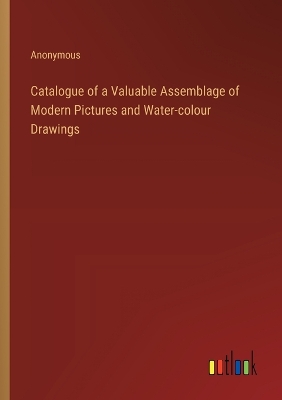 Book cover for Catalogue of a Valuable Assemblage of Modern Pictures and Water-colour Drawings