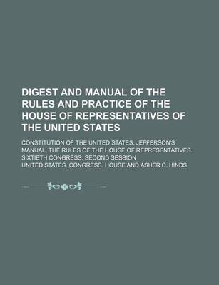 Book cover for Digest and Manual of the Rules and Practice of the House of Representatives of the United States; Constitution of the United States, Jefferson's Manual, the Rules of the House of Representatives. Sixtieth Congress, Second Session