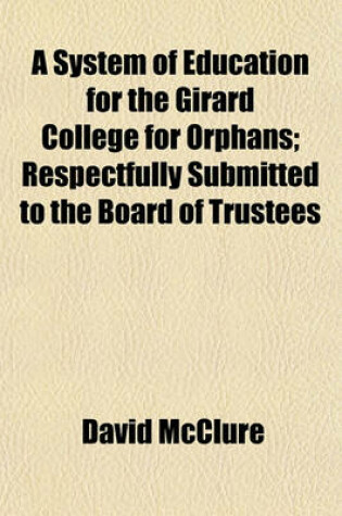 Cover of A System of Education for the Girard College for Orphans; Respectfully Submitted to the Board of Trustees