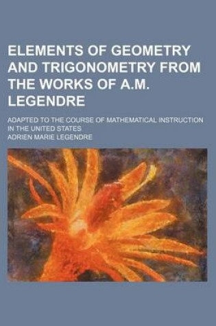 Cover of Elements of Geometry and Trigonometry from the Works of A.M. Legendre; Adapted to the Course of Mathematical Instruction in the United States