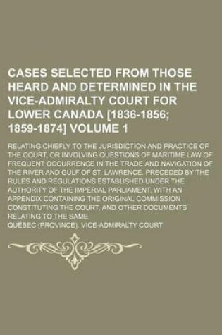 Cover of Cases Selected from Those Heard and Determined in the Vice-Admiralty Court for Lower Canada [1836-1856 Volume 1; 1859-1874]. Relating Chiefly to the Jurisdiction and Practice of the Court, or Involving Questions of Maritime Law of Frequent Occurrence in