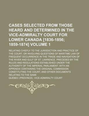 Book cover for Cases Selected from Those Heard and Determined in the Vice-Admiralty Court for Lower Canada [1836-1856 Volume 1; 1859-1874]. Relating Chiefly to the Jurisdiction and Practice of the Court, or Involving Questions of Maritime Law of Frequent Occurrence in