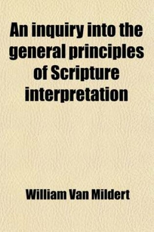 Cover of An Inquiry Into the General Principles of Scripture Interpretation; In Eight Sermons Preached Before the University of Oxford, in the Year MDCCCXIV, at the Lecture Founded by the Late REV. John Bampton, M.A., Canon of Salisbury