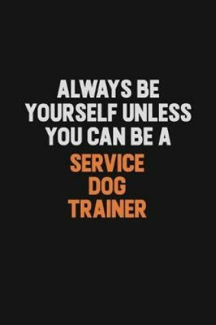 Cover of Always Be Yourself Unless You Can Be A Service Dog Trainer