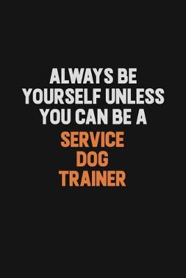 Book cover for Always Be Yourself Unless You Can Be A Service Dog Trainer