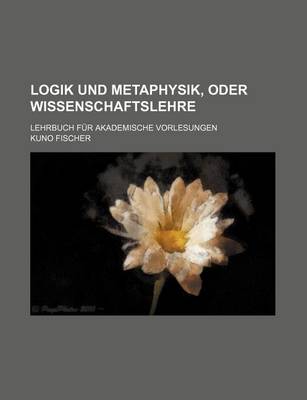 Book cover for Logik Und Metaphysik, Oder Wissenschaftslehre; Lehrbuch Fur Akademische Vorlesungen