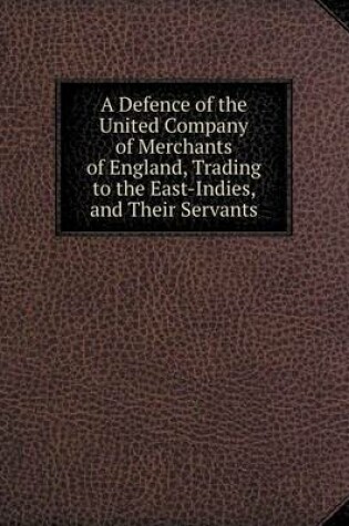 Cover of A Defence of the United Company of Merchants of England, Trading to the East-Indies, and Their Servants