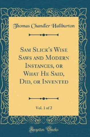 Cover of Sam Slick's Wise Saws and Modern Instances, or What He Said, Did, or Invented, Vol. 1 of 2 (Classic Reprint)