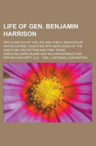 Cover of Life of Gen. Benjamin Harrison; With a Sketch of the Life and Public Services of Whitelaw Reid, Together with Both Sides of the Question