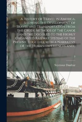 Book cover for A History of Travel in America, Showing the Development of Travel and Transportation From the Crude Methods of the Canoe and the Dog-sled to the Highly Organized Railway Systems of the Present, Together With a Narrative of the Human Experiences And...; 3