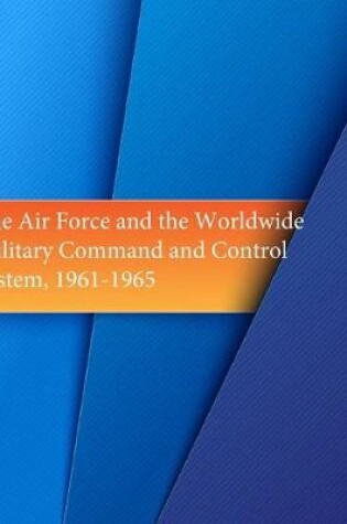 Cover of The Air Force and the Worldwide Military Command and Control System, 1961-1965