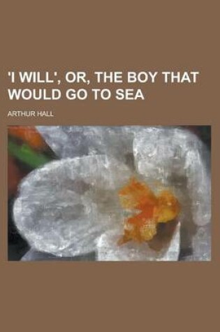 Cover of 'I Will', Or, the Boy That Would Go to Sea